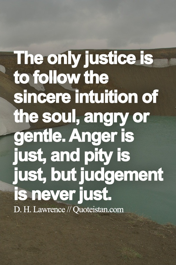The only justice is to follow the sincere intuition of the soul, angry or gentle. Anger is just, and pity is just, but judgement is never just.