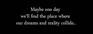 Maybe one day we'll find the place where our dreams and reality collide..