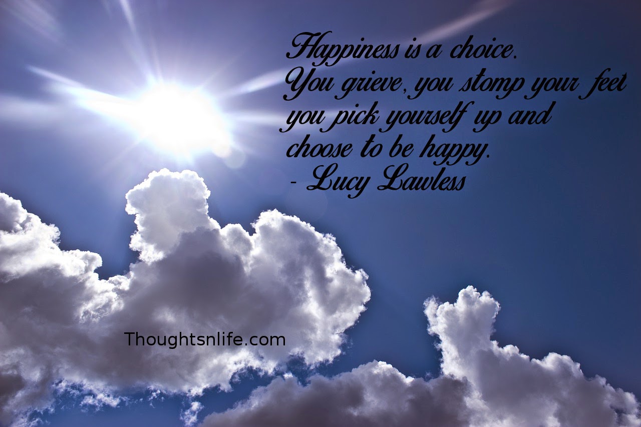 Thoughtsnlife.com : Happiness is a choice. You grieve, you stomp your feet, you pick yourself up and choose to be happy. - Lucy Lawless