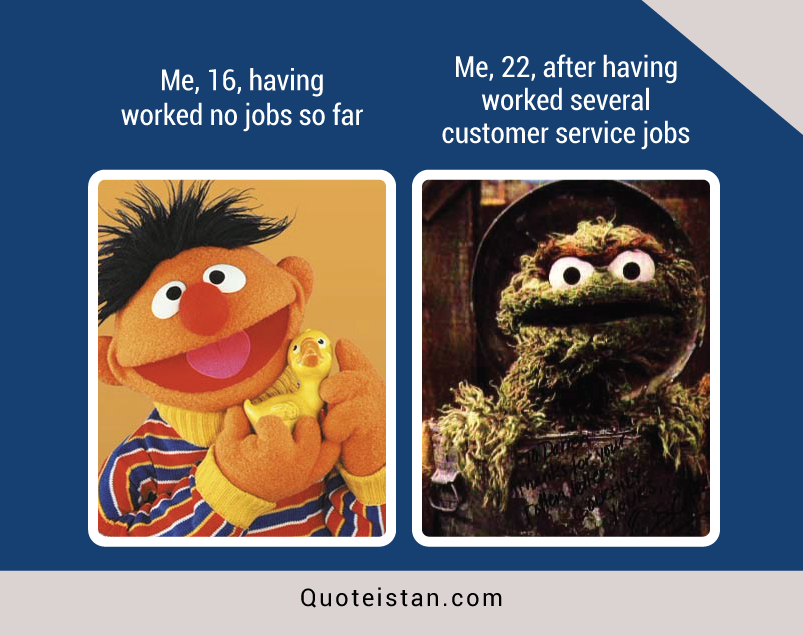 Me, 16, having worked no jobs so far Vs Me, 22, after having worked several customer service jobs.