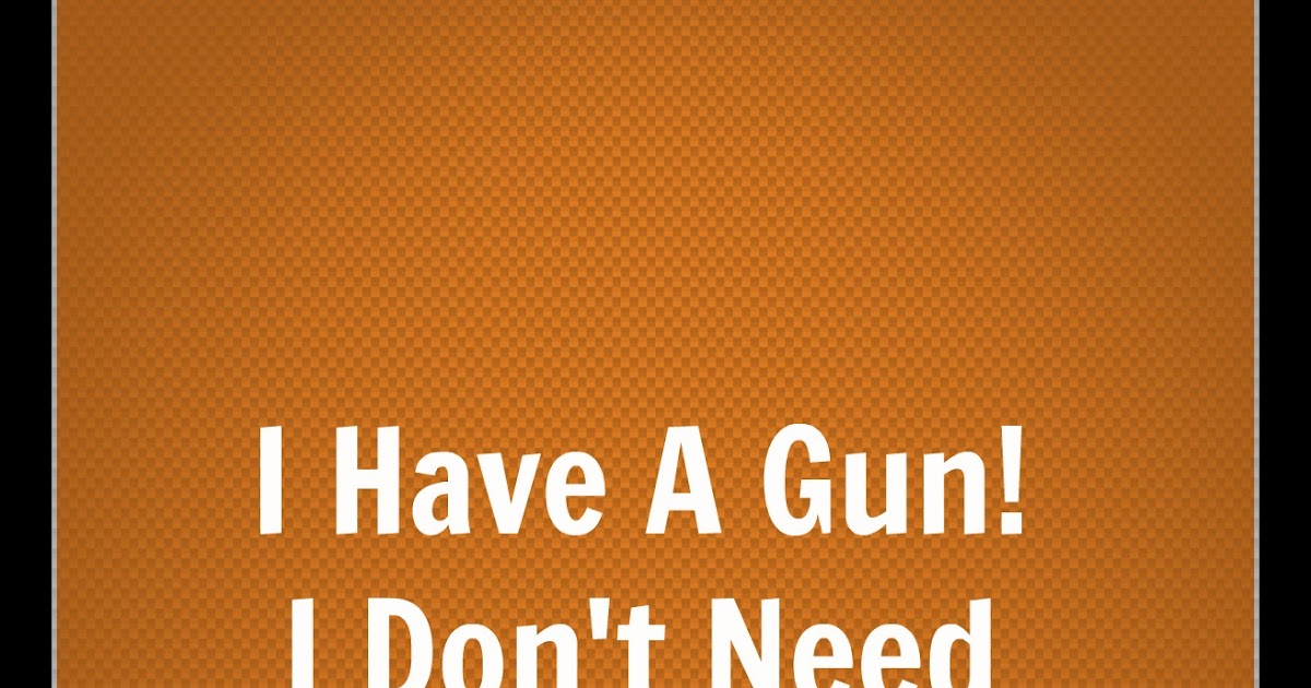 I Have A Gun! I Don't Need Anything Else!