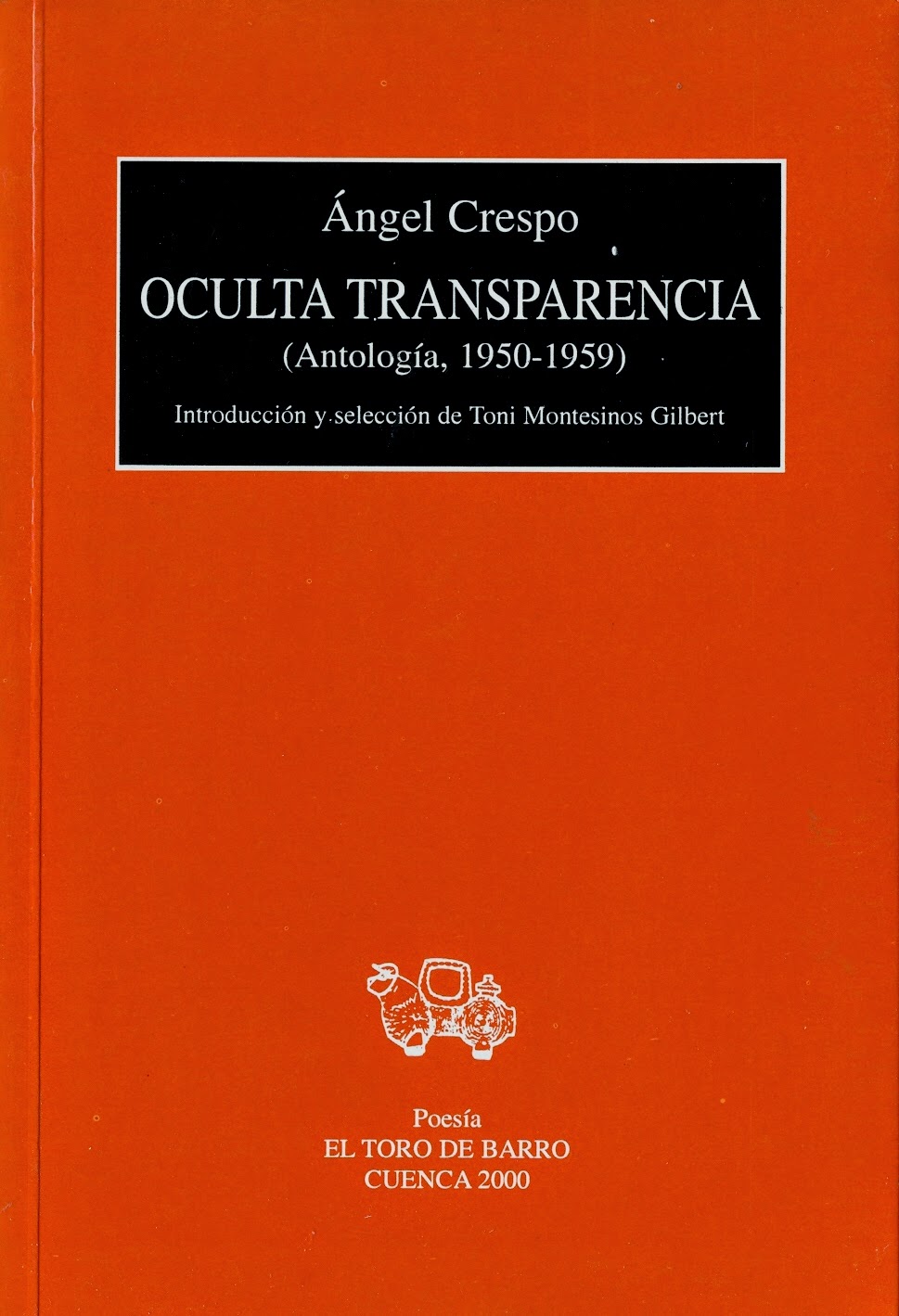  Ángel Crespo, Oculta transparencia (Antología, 1950-1959)   Prólogo Toni Montesinos Col. «Mayor de poesía» Ed. El Toro de Barro, Carlos Morales ed. Tarancón de Cuenca, 2000. edicioneseltorodebarro@yahoo.es