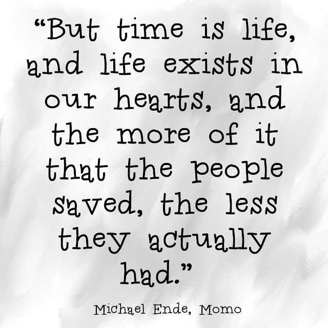 But time is life, and life exists in our hearts, and the more of it that the people saved, the less they actually had. - Michael Ende, Momo