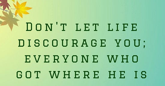 Don't let life discourage you; everyone who got where he is had to