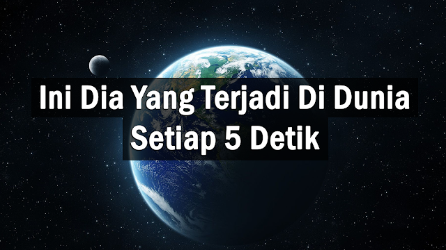 Ini Yang Terjadi Di Dunia Setiap 5 Detik yang terjadi di dunia setiap 5 detik