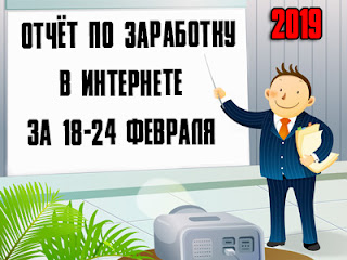 Отчёт по заработку в Интернете за 18-24 февраля 2019 года Отчёт по заработку в Интернете за 18-24 февраля 2019 года