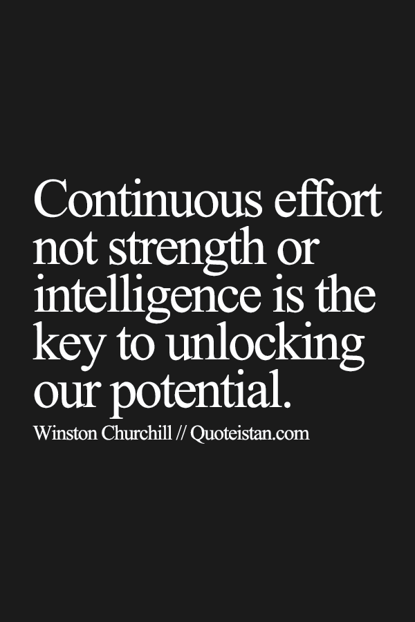 Continuous effort not strength or intelligence is the key to unlocking our potential.