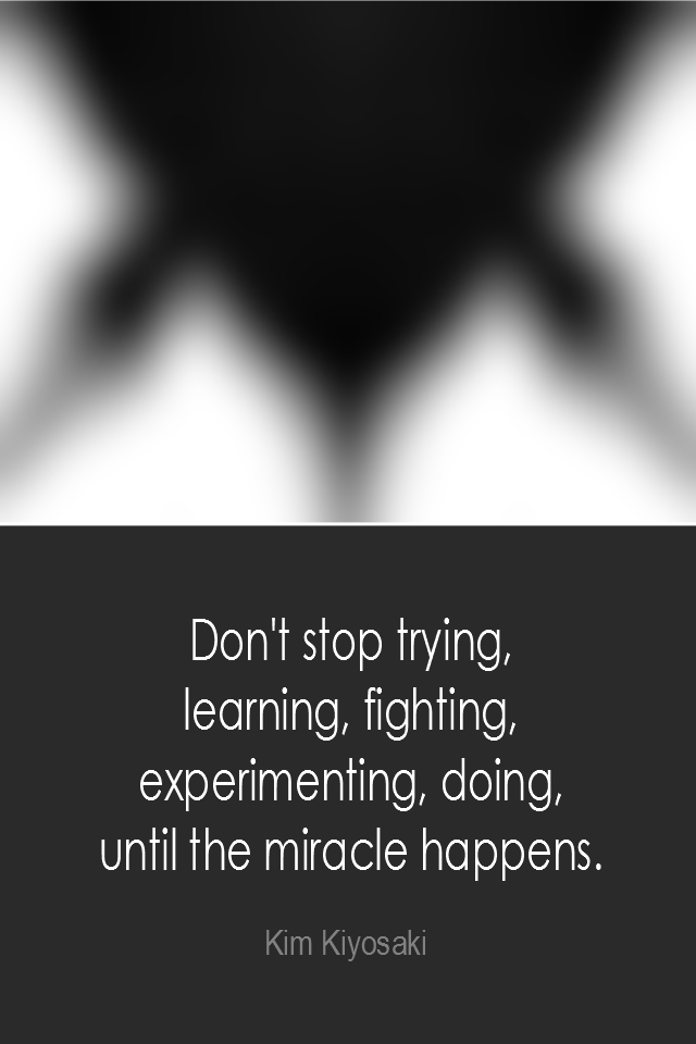 visual quote - image quotation: Don't stop trying, learning, fighting, experimenting, doing, until the miracle happens. - Kim Kiyosaki