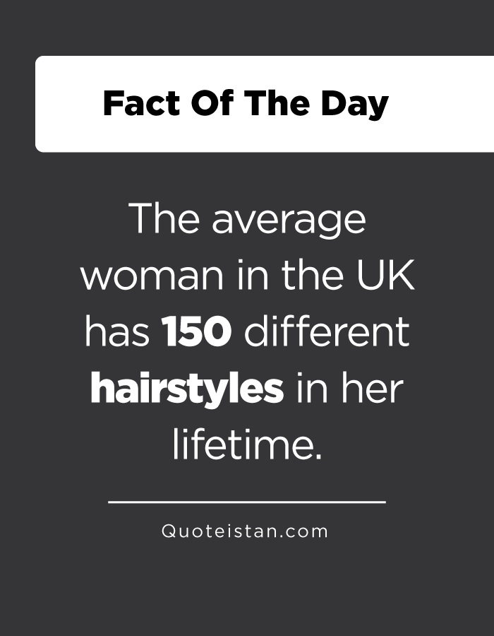 The average woman in the UK has 150 different hairstyles in her lifetime.