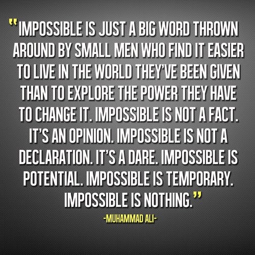 "IMPOSSIBLE IS JUST A BIG WORD THROWN AROUND BY SMALL MEN WHO FIND IT EASIER TO LIVE IN THE