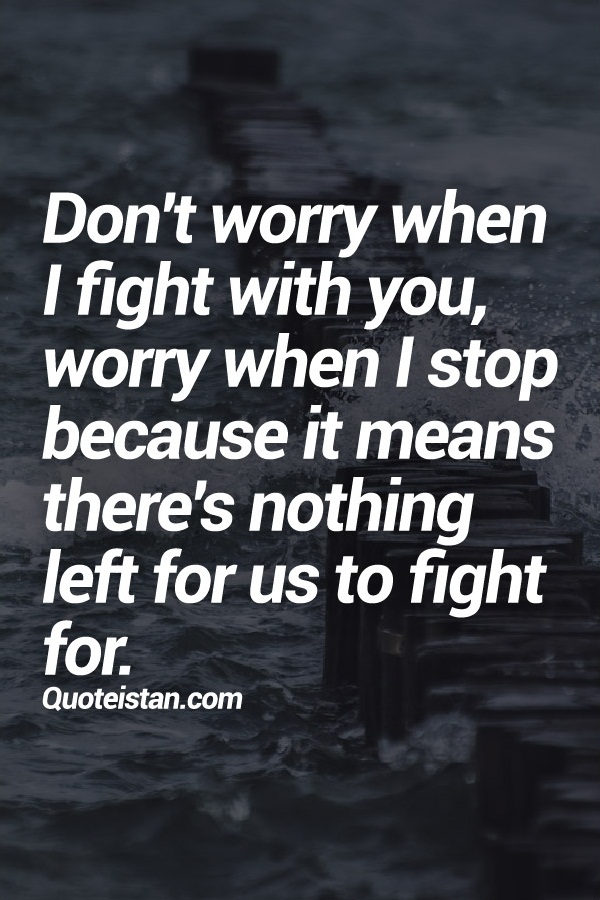 Don't worry when I fight with you, worry when I stop because it means there's nothing left for us to fight for.