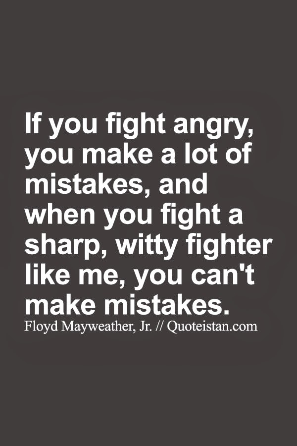 If you fight angry, you make a lot of mistakes, and when you fight a sharp, witty fighter like me, you can't make mistakes.