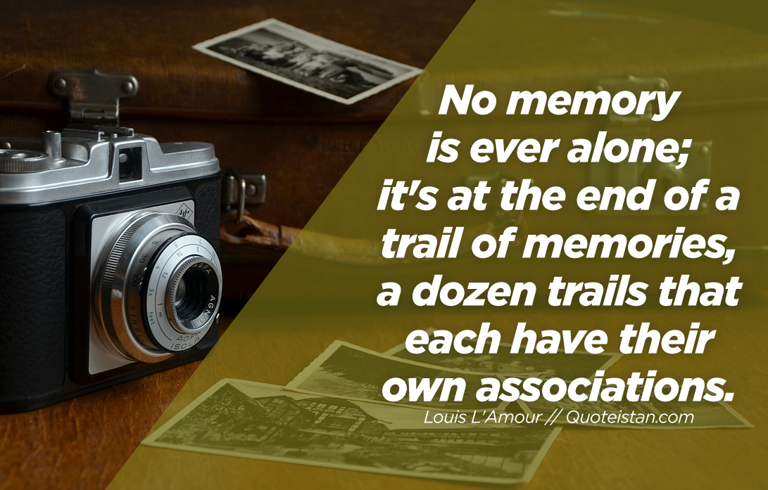 No memory is ever alone; it's at the end of a trail of memories, a dozen trails that each have their own associations