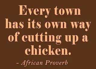Every town has its own way of cutting up a chicken. African Proverbs