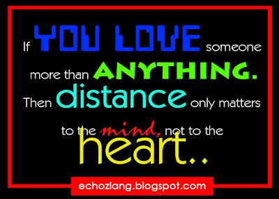 If you love someone more than anything. Then distance only matters to the mind, not to the heart.