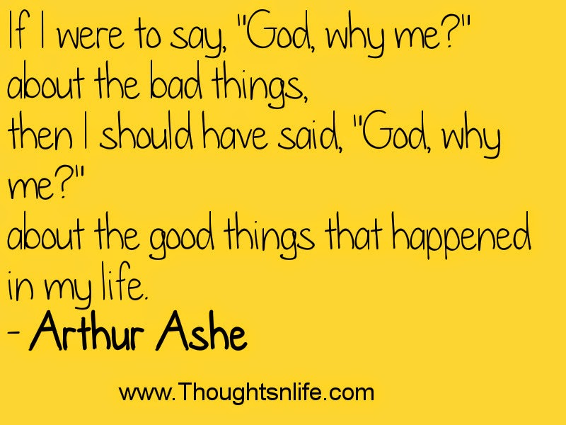 If I were to say, "God, why me?" about the bad things, then I should have said, "God, why me?" about the good things that happened in my life. - Arthur Ashe