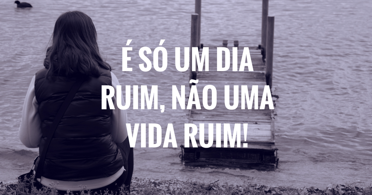 É SÓ UM DIA RUIM, NÃO UMA VIDA RUIM!