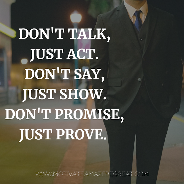Super Motivational Quotes: "Don't talk, just act. Don't say, just show. Don't promise, just prove."