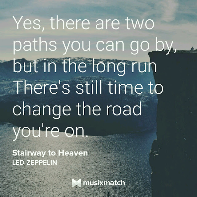 Yes, there are two paths you can go by, but in the long run there´s still time to change the road you´re on. - Led Zeppelin.