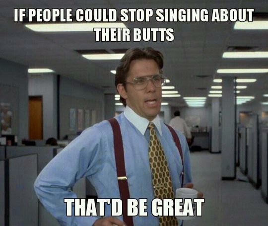 If people could stop singing about their butts. that'd be great