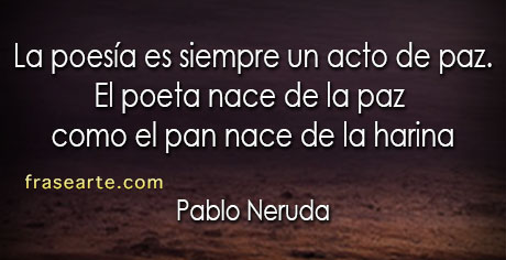 La poesía es siempre un acto de paz - Pablo Neruda