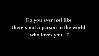 Do you ever feel like there’s not a person in the world who loves you?