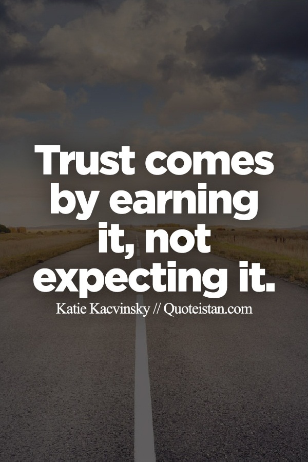 Trust comes by earning it, not expecting it.