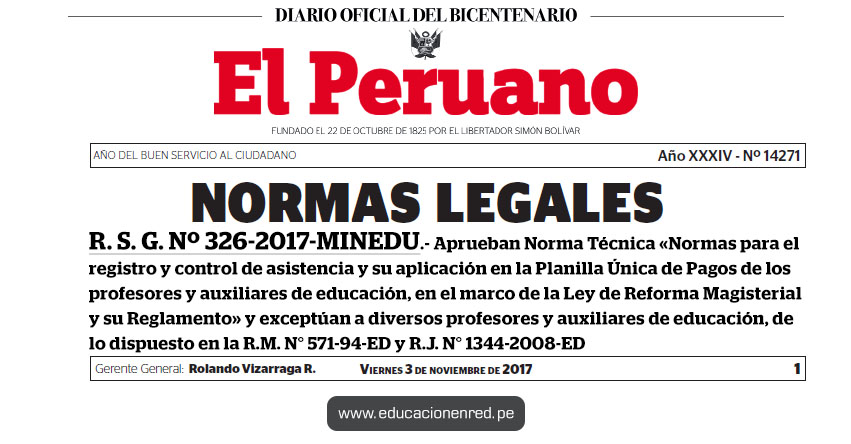 R. S. G. Nº 326-2017-MINEDU - Aprueban Norma Técnica «Normas para el registro y control de asistencia y su aplicación en la Planilla Única de Pagos de los profesores y auxiliares de educación, en el marco de la Ley de Reforma Magisterial y su Reglamento» y exceptúan a diversos profesores y auxiliares de educación, de lo dispuesto en la R.M. N° 571-94-ED y R.J. N° 1344-2008-ED - www.minedu.gob.pe R. S. G. Nº 326-2017-MINEDU - Aprueban Norma Técnica «Normas para el registro y control de asistencia y su aplicación en la Planilla Única de Pagos de los profesores y auxiliares de educación, en el marco de la Ley de Reforma Magisterial y su Reglamento» y exceptúan a diversos profesores y auxiliares de educación, de lo dispuesto en la R.M. N° 571-94-ED y R.J. N° 1344-2008-ED - www.minedu.gob.pe