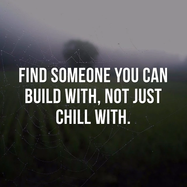 Find someone you can build with, not just to chill with. - Inspirational Sayings