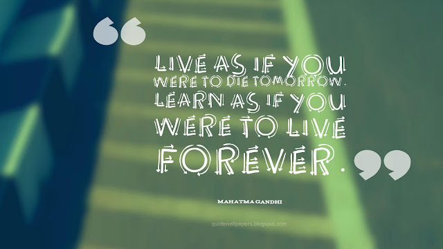 “Live as if you were to die tomorrow. Learn as if you were to live forever.” ― Mahatma Gandhi