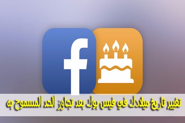 طريقة تغيير تاريخ ميلادك في فيس بوك بعد تجاوز الحد المسموح به