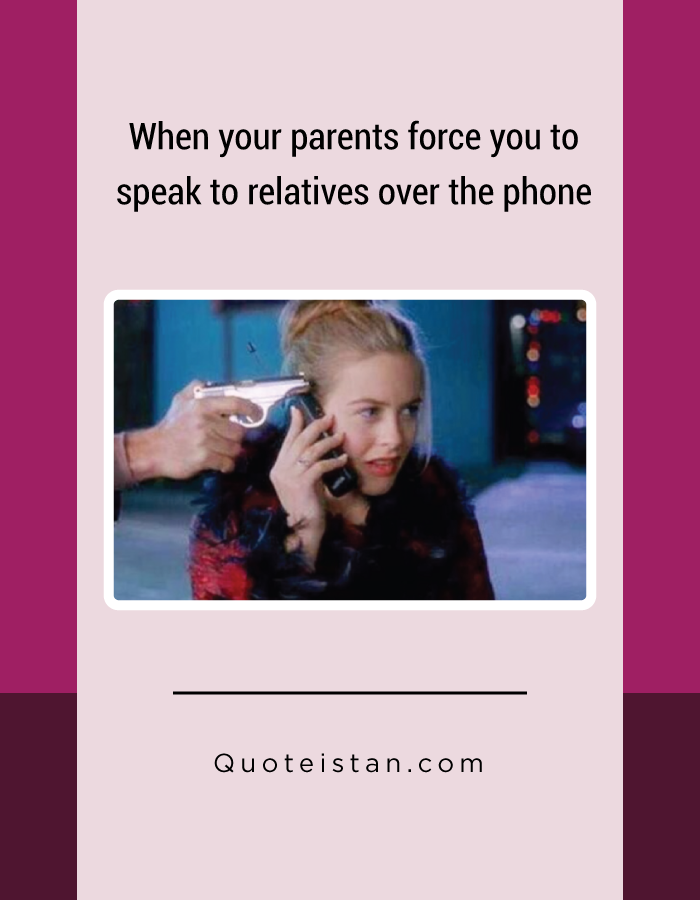 When your parents force you to speak to relatives over the phone.