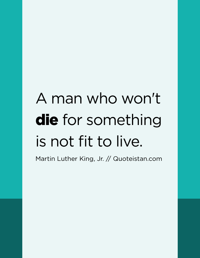 A man who won't die for something is not fit to live.