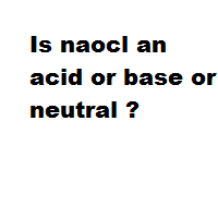 Is naocl an acid or base or neutral ? Is naocl an acid or base or neutral ?