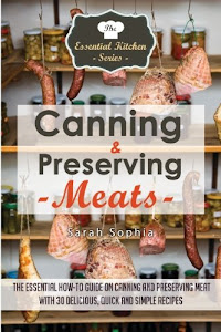 Canning & Preserving Meats: The Essential How-To Guide On Canning and Preserving Meat With 30 Delicious, Quick and Simple Recipes (The Essential Kitchen Series) (Volume 47)