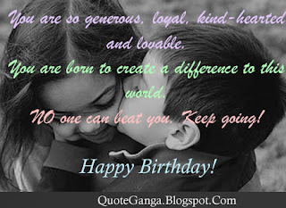 birthday wishes You are so generous loyal kind-hearten and lovable. You are born to create a difference to this world. NO one can beat you. Keep going