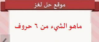ما هذا الشيء من 6 حروف ما هذا الشيء من 6 حروف