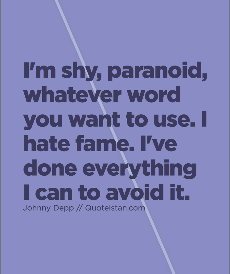 I'm shy, paranoid, whatever word you want to use. I hate fame. I've done everything I can to avoid it.