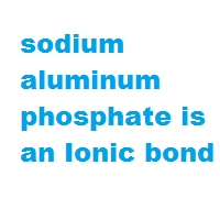 sodium aluminum phosphate is an Ionic bond sodium aluminum phosphate is an Ionic bond