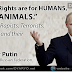 “Human Rights Are For HUMANS, Not For ANIMALS.” - Vladimir Putin