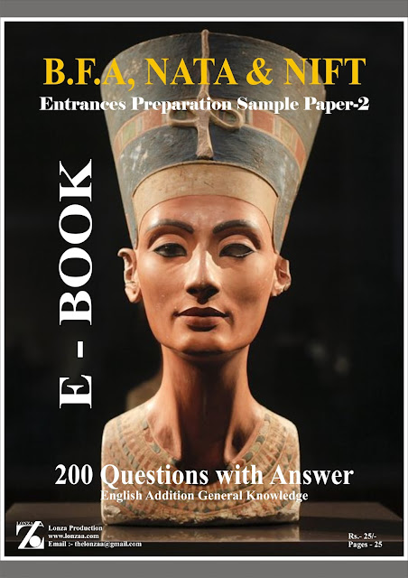 Entrances Preparation Sample Paper-2  This E – Book Best Entrances Preparation for B.F.A Courses, Bachelors of Fine Arts, College of Art, Jamia Millia Isalmia, Chandigarh College of Art, MDU Rohtak , BHU, NIFT, PEARL, NID& NATA  And This E- book very Helpful  in Entrance Preparation for Paintings Entrance, Applied Art Entrance, Sculpture Entrance, Visual Art Entrance, Print Making Entrance, Art History Fine Art Colleges  Model No.-2 (2018)  English Addition, 200 General Knowledge Questions with Answer   Lonza Production  www.lonzaa.com  Email :- thelonzaa@gmail.com