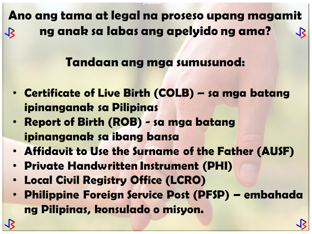 In September of 1990, the United Nations General Assembly approved and adopted the Declaration of the Rights of the Child. Among the rights of a child acknowledged is the right of the child to preserve his or her identity, including nationality, name and family relations as recognized by law without unlawful interference.  The Philippines, as signatory to this declaration, has done its share to promote this right, especially in cases where the child is considered illegitimate by law. Who are considered illegitimate children in the Philippines? Children born to couples who are not legally married or of common-law marriages; Children born of incestuous, bigamous, or adulterous relations; Children born of void marriages; Children born of couples below 18, even if they are married (which is actually void).  So in a case where a child is born out of wedlock, which surname should be given to him/her?  Over the years, the law on illegitimate children's surname has shifted several times - pre-EDSA Revolution, in 1988, and lastly in 2004. Here are the following basic principles.   Born before August 3, 1988: Prior to the Family Code (1988), an illegitimate child has the right to bear the surname of the parent recognizing him. Recognition shall be made in the record of birth, a will, statement before a record, or in any authentic writing. If recognition is made by only one of the parents, he or she shall not reveal the name of the person with whom he or she had the child.  An illegitimate child who is not recognized or acknowledged by both parents in accordance with law shall be registered under the surname of the mother.   Born on or after August 3, 1988 up to March 18, 2004: By law, an illegitimate child shall use the surname of the mother. The father of an illegitimate child who wishes to have his name indicated in the Certificate of Live Birth shall execute an affidavit of Admission of Paternity in lieu of the affidavit of acknowledgement. The purpose of affidavit of admission of paternity is for the support and succession only, and it does not automatically entitle the illegitimate child to use the surname of his father.   Born from March 19, 2004 up to present: According to Republic Act No. 9255, illegitimate children shall shall be under the parental authority of their mother, and shall be entitled to child support from the father.  Illegitimate children may use the surname of their father if the paternity is established by any of the following: filiation has been expressly recognized by the father through the record of birth appearing in the civil register - Certificate of Live Birth or Municipal Form No. 102; when an admission in a public document or private handwritten instrument is made and duly signed by the father; any other means of establishing paternity as allowed by the Rules of Court and special laws. For those born from August 3, 1988 to March 18, 2004, the rules of RA 9255 stated above cannot be used by the child until after a court decision.  So what is the right and legal process for an illegitimate child to use his or her father's surname?  Terms to Remember:  Certificate of Live Birth (COLB) - for children born in the Philippines Report of Birth (ROB) - for children born outside the Philippines Affidavit to Use the Surname of the Father (AUSF) Private Handwritten Instrument (PHI) Local Civil Registry Office (LCRO) Philippine Foreign Service Post (PFSP) - Philippine embassies , missions , consulates general.   What to File? The following documents shall be filed at the LCRO or PFSP for registration:  Certificate of Live Birth (COLB)/Report of Birth (ROB) if available Affidavit of Admission of Paternity Private Handwritten Instrument (PHI) Affidavit to Use the Surname of the Father (AUSF)   Who may file? The following persons are authorized to file at the LCRO or PFSP:  The father, mother, the person himself , if of age, or the guardian,  may file the Affidavit of Admission of Paternity. The father , mother, the person himself, if of age, or the guardian , may file the AUSF. The father shall personally file the PHI, if  the proof of filiation is through a PHI, at the  LCRO/PFSP for registration. The mother, the person himself, if of age, or the guardian, may file the PHI if the father is already deceased. The PHI can be accepted provided there are supporting documents to prove filiation.   Where to register?  For births that occur in the Philippines, the Affidavit of Admission of Paternity, PHI or AUSF executed in the Philippines shall be registered at the LCRO of the place of birth. For births that occur within or outside the Philippines, the Affidavit of Admission of Paternity, PHI or AUSF executed outside the Philippines shall be registered at the PFSP of the country of residence, or where there is none, to the PFSP of the country nearest the place of residence of the party concerned. For births that occur outside the Philippines, the Affidavit of Admission of Paternity, PHI or AUSF executed in the Philippines shall be registered at the LCRO of the place of execution.    When to Register?   The Affidavit of Admission of Paternity, PHI,  or the AUSF shall be registered within twenty (20) days from the date of execution, otherwise, the rules on late registration of birth will apply.   How to Register?  The City/Municipal Civil Registrar (C/MCR) or the Consul General (CG) shall accept and examine the completeness and correctness of entries in the COLB/ROB, and the supporting documents . If there are inconsistencies, the C/MCR or Consul General will not accept the documents for registration. The C/MCR or the CG shall record the entries of the COLB/ROB in the Register of Births, Affidavit of Admission of Paternity, PHI and the AUSF in the Register of Legal Instruments. The C/MCR or the CG shall annotate the COLB/ROB and enter the annotation on the  Remarks portion of the Register of Births. The C/MCR or the CG shall distribute the annotated COLB/ROB, registered  Affidavit  of Admission of Paternity, AUSF, or PHI including any supporting document as follows:  first copy to the CRG; second copy to the LCRO/PFSP where the event was registered; third copy to the registrant/owner of the document; fourth copy shall be retained for filing by the LCRO/PFSP. The C/MCR or the CG shall issue certified copies of COLB/ROB with annotations and certified copies of the Affidavit of Admission of Paternity, AUSF, and PHI.  Conditions to Remember: As a rule, an illegitimate child not acknowledged by the father shall use the surname of the mother. Illegitimate child acknowledged by the father shall  use the surname of the mother if no AUSF is executed. An illegitimate child aged 0-6 years  old acknowledged  by the father shall  use the surname of the father, if the mother or the guardian , in the absence of the mother , executes the AUSF. An illegitimate child aged 7 to 17 years old acknowledged by the father shall use the surname of the father if the child executes an AUSF fully aware of  its consequence  as attested  by the  mother or guardian. Upon reaching the age of majority, an illegitimate child acknowledged by the  father shall use the surname of his father  provided that  he executes an AUSF without need of any attestation.