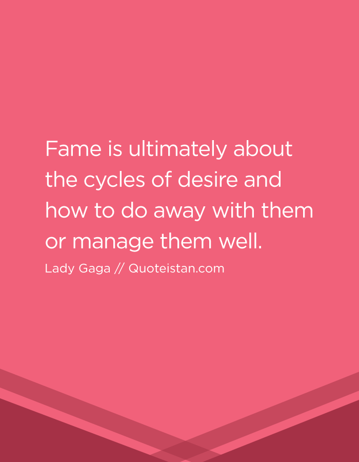 Fame is ultimately about the cycles of desire and how to do away with them or manage them well.