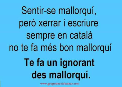 Sentir-se mallorquí , però xerrar i escriure sempre en català, no te fa més bon mallorquí, te fa un ignorant des mallorquí Sentir-se mallorquí , però xerrar i escriure sempre en català, no te fa més bon mallorquí, te fa un ignorant des mallorquí