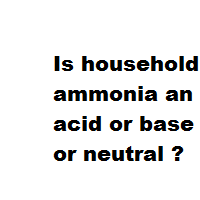 Is household ammonia an acid or base or neutral ?