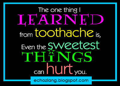 The one thing i learned from toothache is, even the sweetest things can hurt you