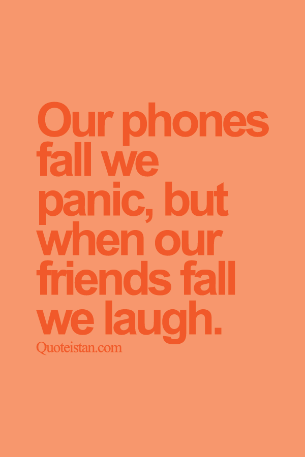 Our phones fall we panic, but when our friends fall we laugh.