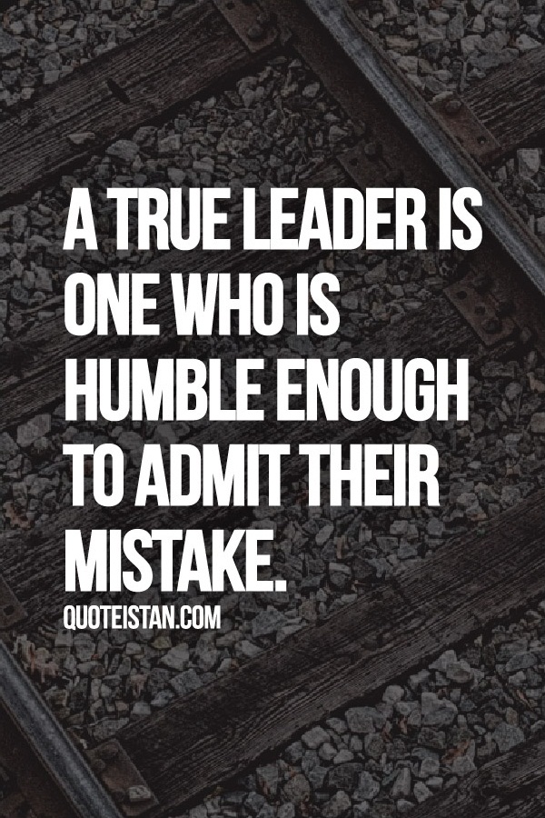 A true leader is one who is humble enough to admit their mistake.