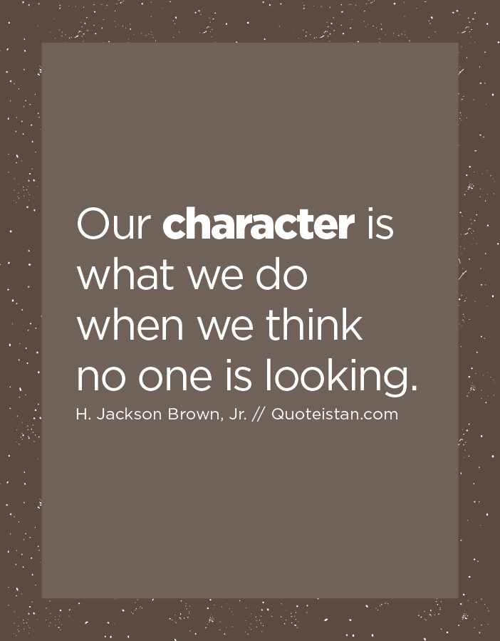Our character is what we do when we think no one is looking.