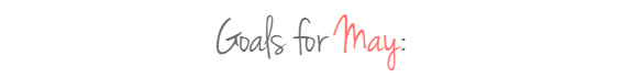 May Goals My personal goals for May 2018